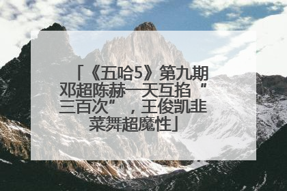 《五哈5》第九期邓超陈赫一天互掐“三百次”，王俊凯韭菜舞超魔性