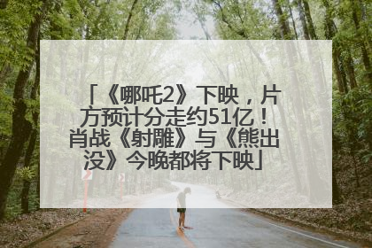 《哪吒2》下映，片方预计分走约51亿！肖战《射雕》与《熊出没》今晚都将下映