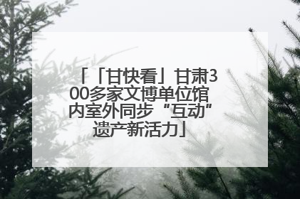 「甘快看」甘肃300多家文博单位馆内室外同步“互动”遗产新活力