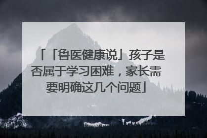 「鲁医健康说」孩子是否属于学习困难，家长需要明确这几个问题