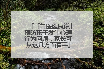 「鲁医健康说」预防孩子发生心理行为问题，家长可从这几方面着手