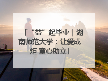 “益”起毕业｜湖南师范大学：让爱成炬 童心助立
