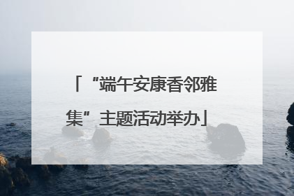 “端午安康香邻雅集”主题活动举办