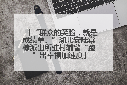 “群众的笑脸，就是成绩单。”湖北安陆棠棣派出所驻村辅警“跑”出幸福加速度
