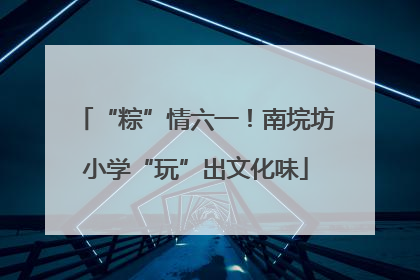 “粽”情六一！南垸坊小学“玩”出文化味