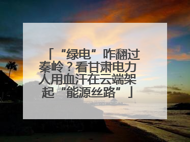 “绿电”咋翻过秦岭？看甘肃电力人用血汗在云端架起“能源丝路”