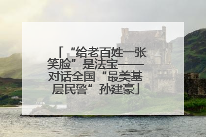“给老百姓一张笑脸”是法宝——对话全国“最美基层民警”孙建豪