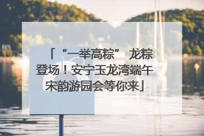 “一举高粽” 龙粽登场！安宁玉龙湾端午宋韵游园会等你来