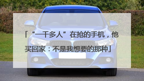 “一千多人”在抢的手机，他买回家：不是我想要的那种