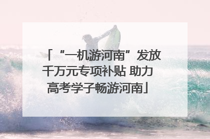 “一机游河南”发放千万元专项补贴 助力高考学子畅游河南