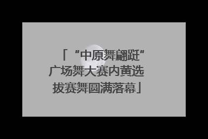 “中原舞翩跹”广场舞大赛内黄选拔赛舞圆满落幕