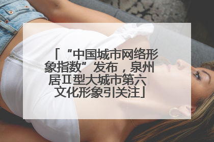 “中国城市网络形象指数”发布，泉州居Ⅱ型大城市第六 文化形象引关注