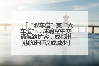 “双车道”变“六车道”，成渝空中交通航路扩容，成都出港航班延误或减少