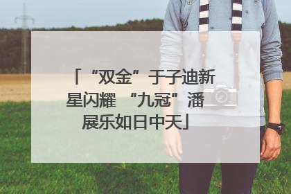 “双金”于子迪新星闪耀 “九冠”潘展乐如日中天
