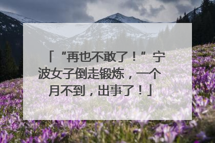 “再也不敢了！”宁波女子倒走锻炼，一个月不到，出事了！