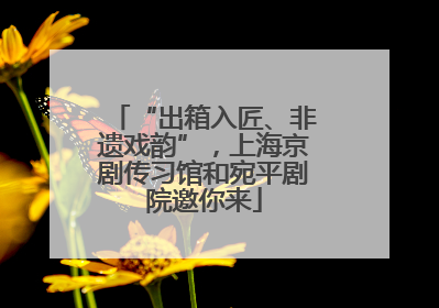 “出箱入匠、非遗戏韵”，上海京剧传习馆和宛平剧院邀你来