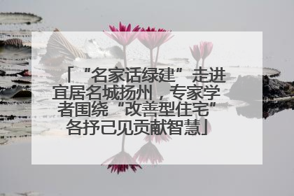 “名家话绿建”走进宜居名城扬州，专家学者围绕“改善型住宅”各抒己见贡献智慧