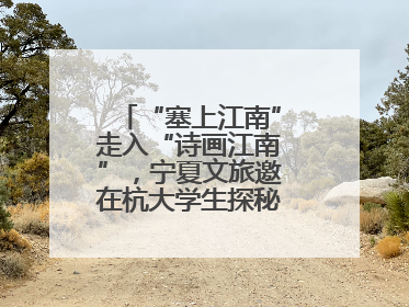 “塞上江南”走入“诗画江南”，宁夏文旅邀在杭大学生探秘“星星故乡”