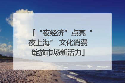 “夜经济”点亮“夜上海” 文化消费绽放市场新活力