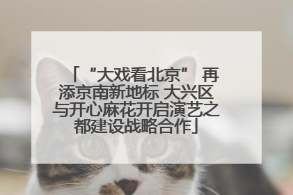 “大戏看北京” 再添京南新地标 大兴区与开心麻花开启演艺之都建设战略合作
