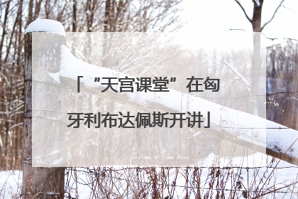 “天宫课堂”在匈牙利布达佩斯开讲