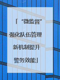 “微监督”强化队伍管理 新机制提升警务效能