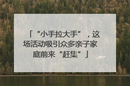 “小手拉大手”，这场活动吸引众多亲子家庭前来“赶集”
