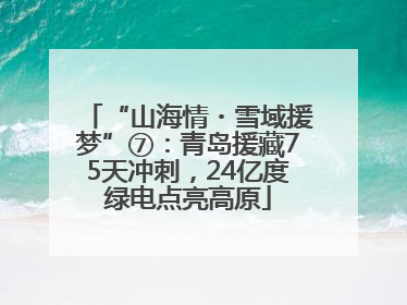 “山海情・雪域援梦”⑦：青岛援藏75天冲刺，24亿度绿电点亮高原