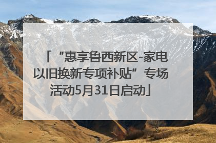 “惠享鲁西新区-家电以旧换新专项补贴”专场活动5月31日启动