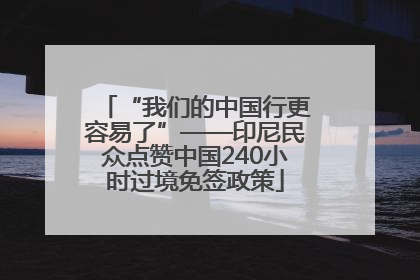 “我们的中国行更容易了”——印尼民众点赞中国240小时过境免签政策