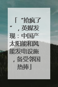 “抢疯了”，英媒发现：中国产太阳能和风能发电设施，备受邻国热捧