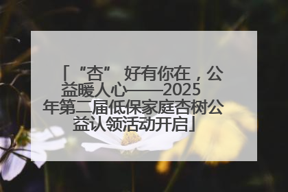 “杏” 好有你在，公益暖人心——2025 年第二届低保家庭杏树公益认领活动开启