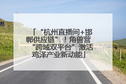 “杭州直播间+邯郸供应链”！角兽营“跨域双平台”激活鸡泽产业新动能