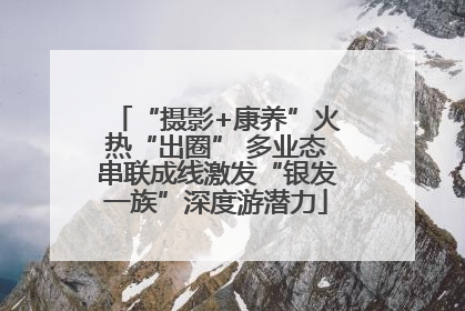 “摄影+康养”火热“出圈” 多业态串联成线激发“银发一族”深度游潜力