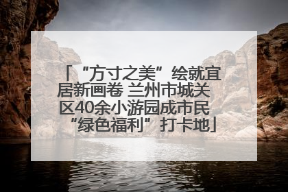 “方寸之美”绘就宜居新画卷 兰州市城关区40余小游园成市民“绿色福利”打卡地