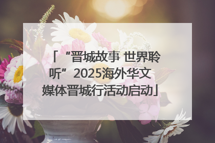 “晋城故事 世界聆听”2025海外华文媒体晋城行活动启动