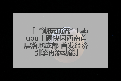 “潮玩顶流”Labubu主题快闪西南首展落地成都 首发经济引擎再添动能