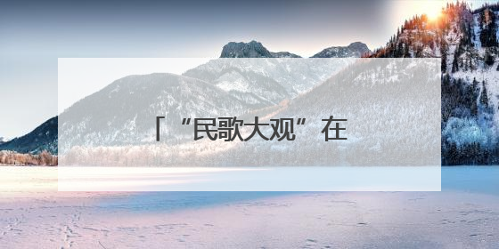 “民歌大观”在珠江源头唱响