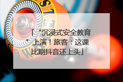 “沉浸式安全教育”上演！旅客：这课比刷抖音还上头