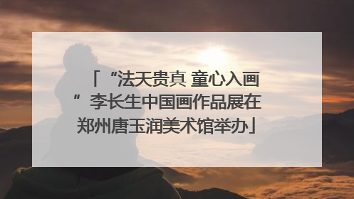 “法天贵真 童心入画”李长生中国画作品展在郑州唐玉润美术馆举办