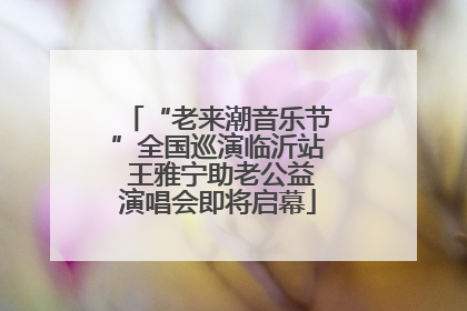 “老来潮音乐节”全国巡演临沂站 王雅宁助老公益演唱会即将启幕