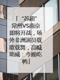 “苏超” 常州VS南京即将开战，场外非洲演员载歌载舞，高喊助威：今晚吃鸭