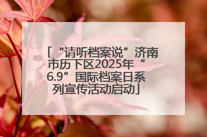 “请听档案说”济南市历下区2025年“6.9”国际档案日系列宣传活动启动