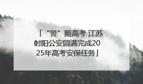 “警”随高考 江苏射阳公安圆满完成2025年高考安保任务