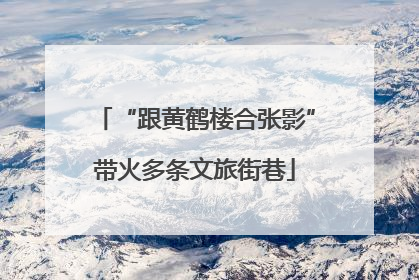 “跟黄鹤楼合张影”带火多条文旅街巷