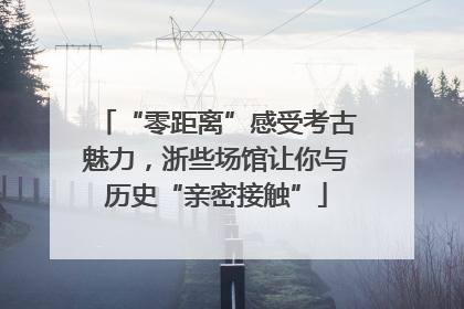 “零距离”感受考古魅力，浙些场馆让你与历史“亲密接触”