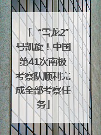 “雪龙2”号凯旋！中国第41次南极考察队顺利完成全部考察任务