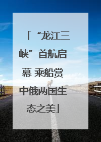 “龙江三峡”首航启幕 乘船赏中俄两国生态之美