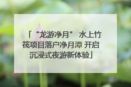 “龙游净月” 水上竹筏项目落户净月潭 开启沉浸式夜游新体验