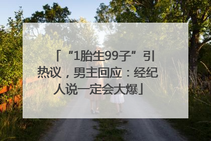 “1胎生99子”引热议，男主回应：经纪人说一定会大爆
